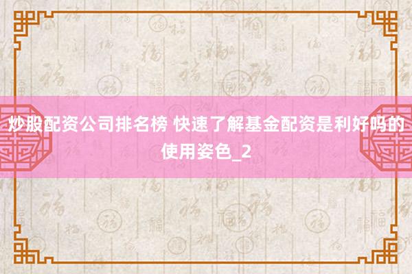 炒股配资公司排名榜 快速了解基金配资是利好吗的使用姿色_2