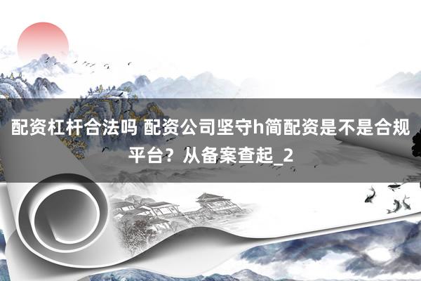 配资杠杆合法吗 配资公司坚守h简配资是不是合规平台?从备案查起_2