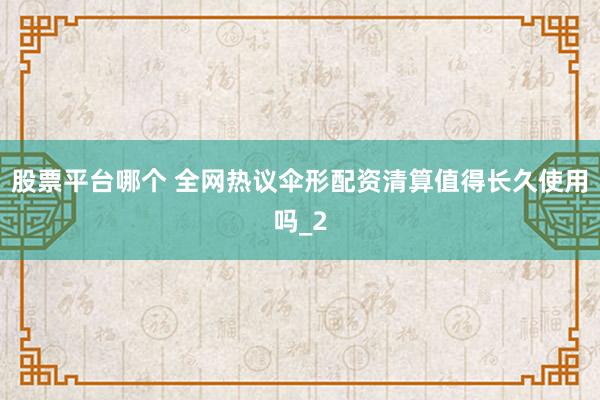 股票平台哪个 全网热议伞形配资清算值得长久使用吗_2