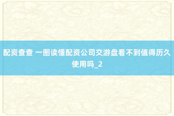 配资查查 一图读懂配资公司交游盘看不到值得历久使用吗_2