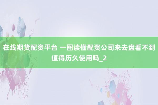 在线期货配资平台 一图读懂配资公司来去盘看不到值得历久使用吗_2