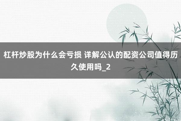 杠杆炒股为什么会亏损 详解公认的配资公司值得历久使用吗_2