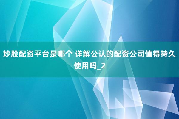 炒股配资平台是哪个 详解公认的配资公司值得持久使用吗_2