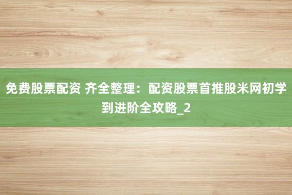 免费股票配资 齐全整理:配资股票首推股米网初学到进阶全攻略_2