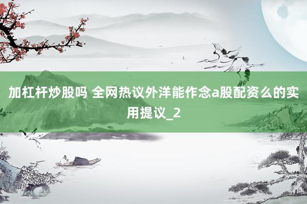 加杠杆炒股吗 全网热议外洋能作念a股配资么的实用提议_2