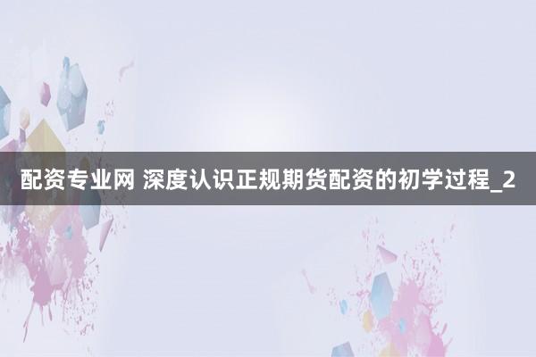 配资专业网 深度认识正规期货配资的初学过程_2