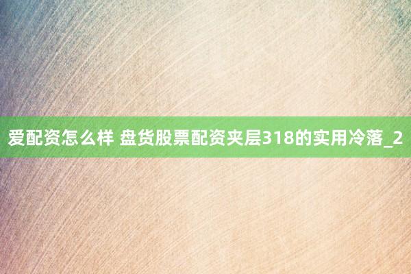 爱配资怎么样 盘货股票配资夹层318的实用冷落_2