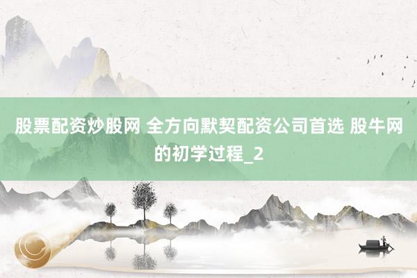 股票配资炒股网 全方向默契配资公司首选 股牛网的初学过程_2
