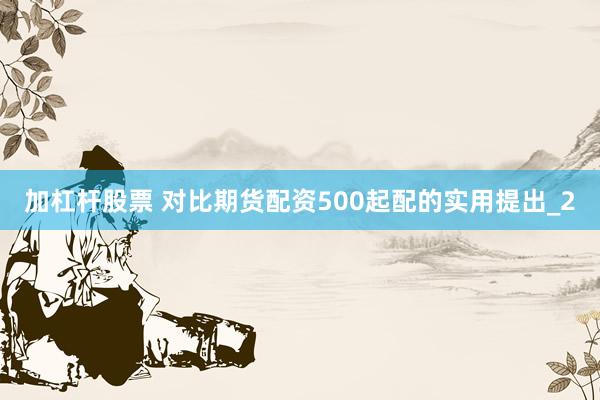 加杠杆股票 对比期货配资500起配的实用提出_2