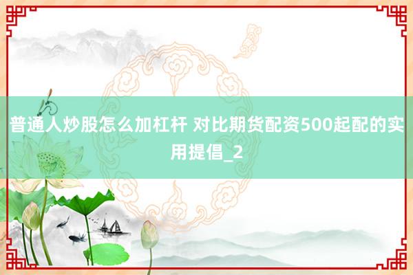 普通人炒股怎么加杠杆 对比期货配资500起配的实用提倡_2