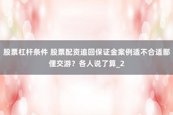 股票杠杆条件 股票配资追回保证金案例适不合适鄙俚交游？各人说了算_2