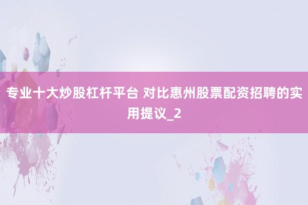 专业十大炒股杠杆平台 对比惠州股票配资招聘的实用提议_2