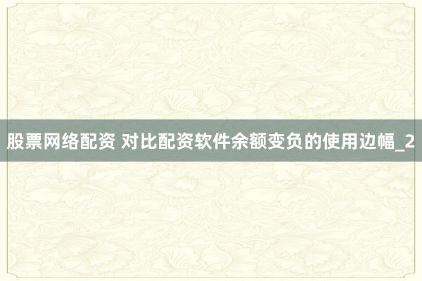 股票网络配资 对比配资软件余额变负的使用边幅_2