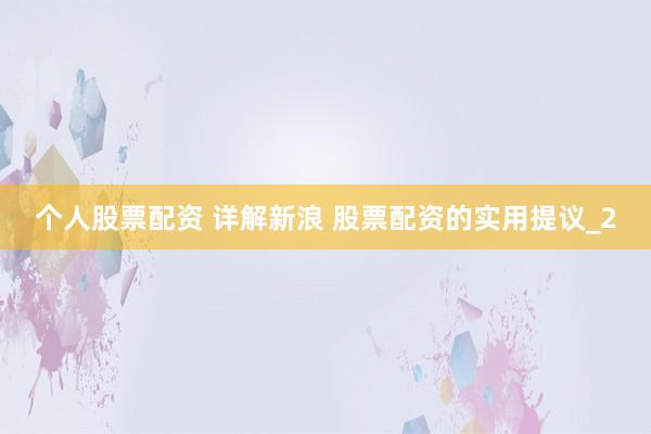 个人股票配资 详解新浪 股票配资的实用提议_2