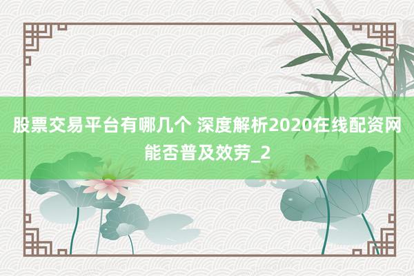 股票交易平台有哪几个 深度解析2020在线配资网能否普及效劳_2