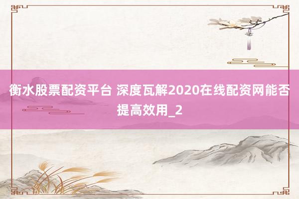 衡水股票配资平台 深度瓦解2020在线配资网能否提高效用_2