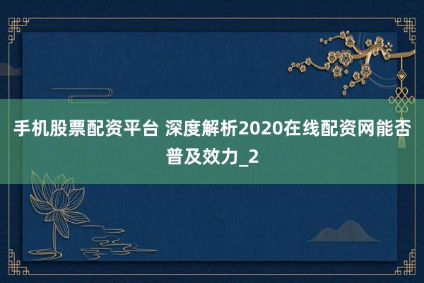 手机股票配资平台 深度解析2020在线配资网能否普及效力_2