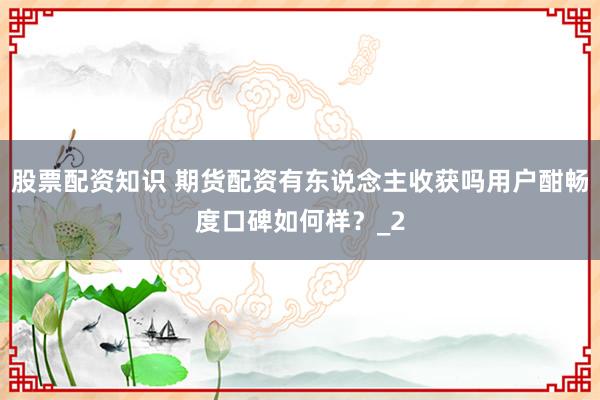 股票配资知识 期货配资有东说念主收获吗用户酣畅度口碑如何样？_2
