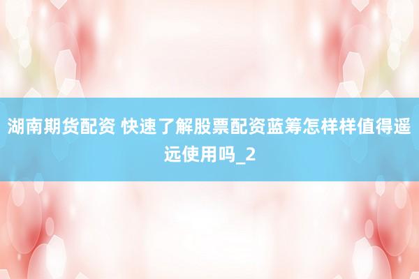 湖南期货配资 快速了解股票配资蓝筹怎样样值得遥远使用吗_2