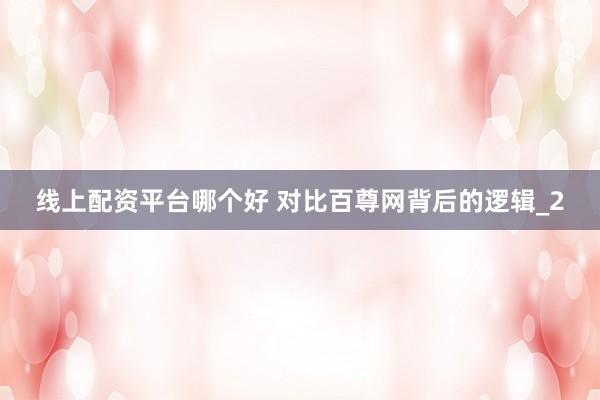 线上配资平台哪个好 对比百尊网背后的逻辑_2