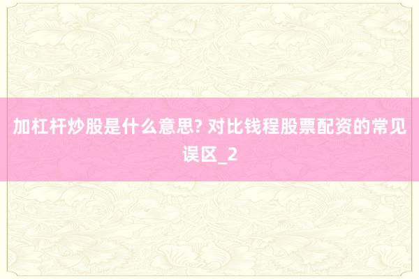 加杠杆炒股是什么意思? 对比钱程股票配资的常见误区_2