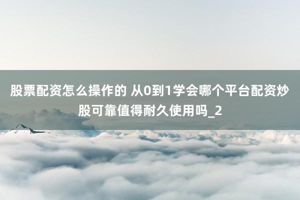 股票配资怎么操作的 从0到1学会哪个平台配资炒股可靠值得耐久使用吗_2
