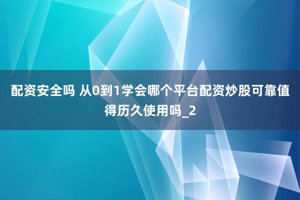 配资安全吗 从0到1学会哪个平台配资炒股可靠值得历久使用吗_2