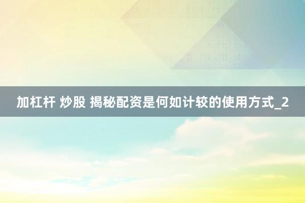 加杠杆 炒股 揭秘配资是何如计较的使用方式_2