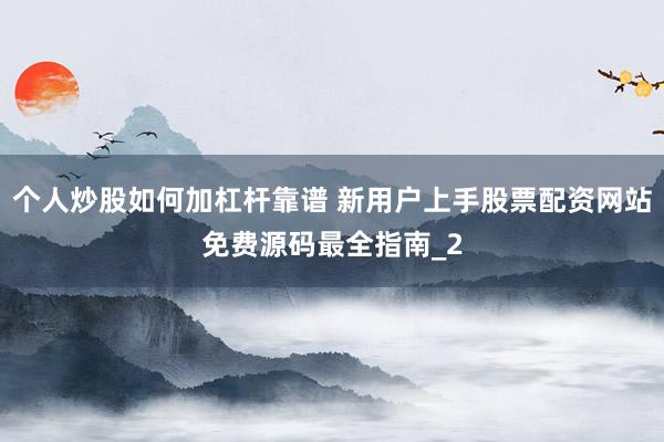 个人炒股如何加杠杆靠谱 新用户上手股票配资网站免费源码最全指南_2