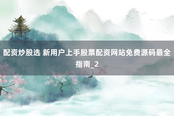配资炒股选 新用户上手股票配资网站免费源码最全指南_2