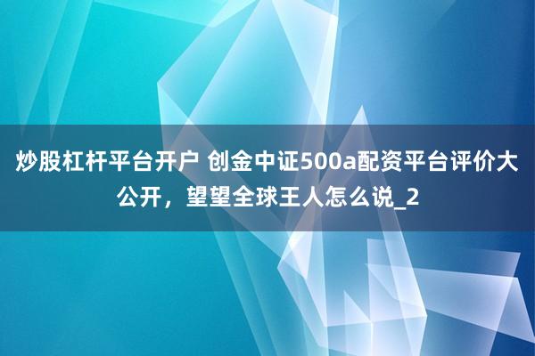 炒股杠杆平台开户 创金中证500a配资平台评价大公开,望望全球王人怎么说_2
