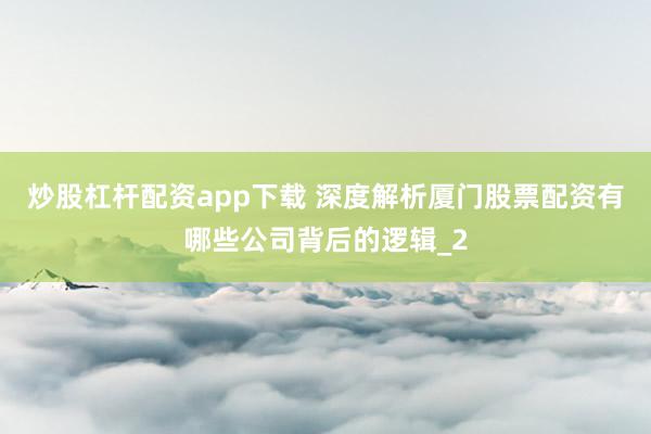 炒股杠杆配资app下载 深度解析厦门股票配资有哪些公司背后的逻辑_2