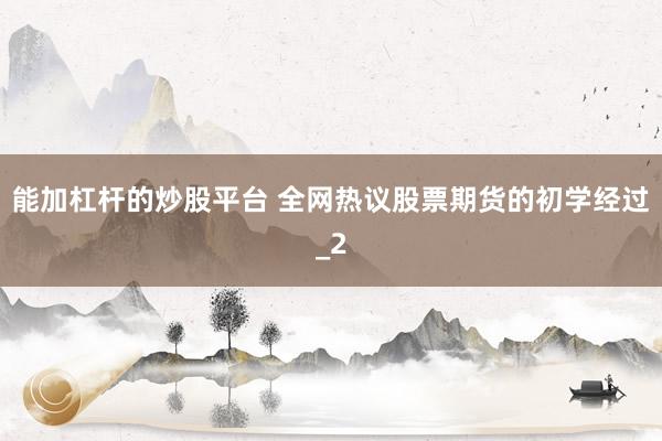 能加杠杆的炒股平台 全网热议股票期货的初学经过_2