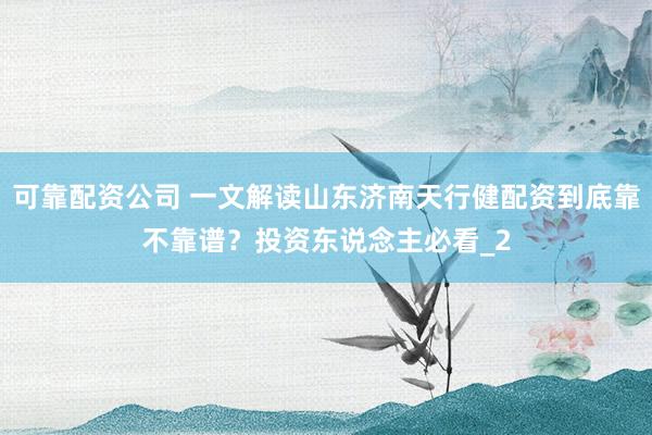 可靠配资公司 一文解读山东济南天行健配资到底靠不靠谱？投资东说念主必看_2