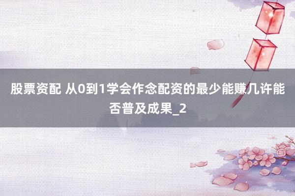 股票资配 从0到1学会作念配资的最少能赚几许能否普及成果_2
