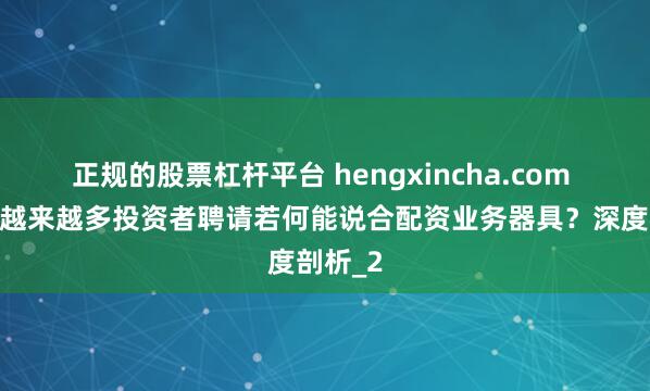 正规的股票杠杆平台 hengxincha.com 为什么越来越多投资者聘请若何能说合配资业务器具？深度剖析_2