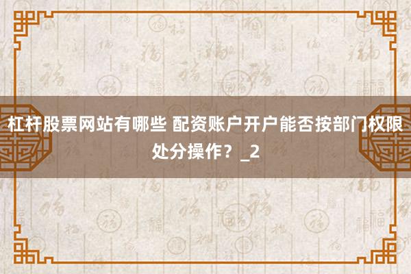 杠杆股票网站有哪些 配资账户开户能否按部门权限处分操作？_2