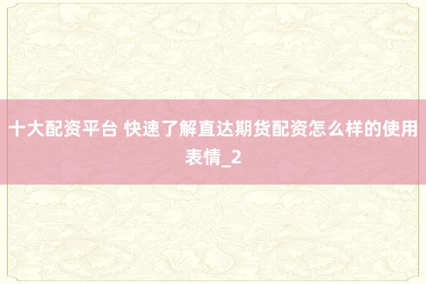 十大配资平台 快速了解直达期货配资怎么样的使用表情_2