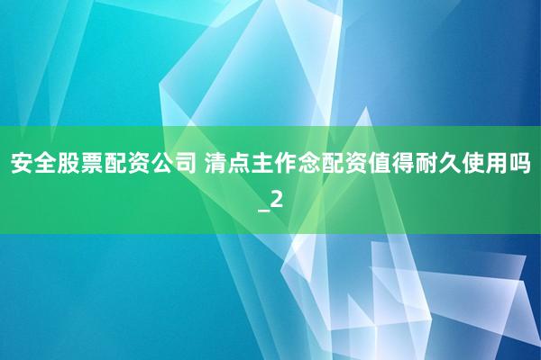 安全股票配资公司 清点主作念配资值得耐久使用吗_2