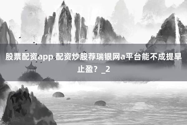 股票配资app 配资炒股荐瑞银网a平台能不成提早止盈？_2