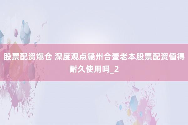 股票配资爆仓 深度观点赣州合壹老本股票配资值得耐久使用吗_2