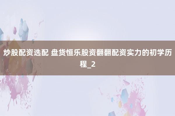 炒股配资选配 盘货恒乐股资翻翻配资实力的初学历程_2