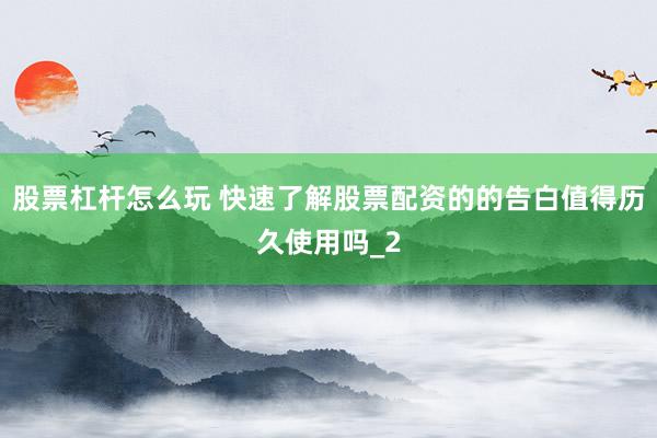 股票杠杆怎么玩 快速了解股票配资的的告白值得历久使用吗_2