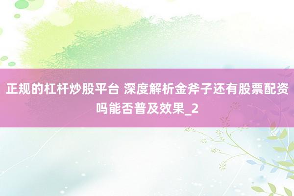 正规的杠杆炒股平台 深度解析金斧子还有股票配资吗能否普及效果_2