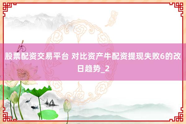 股票配资交易平台 对比资产牛配资提现失败6的改日趋势_2