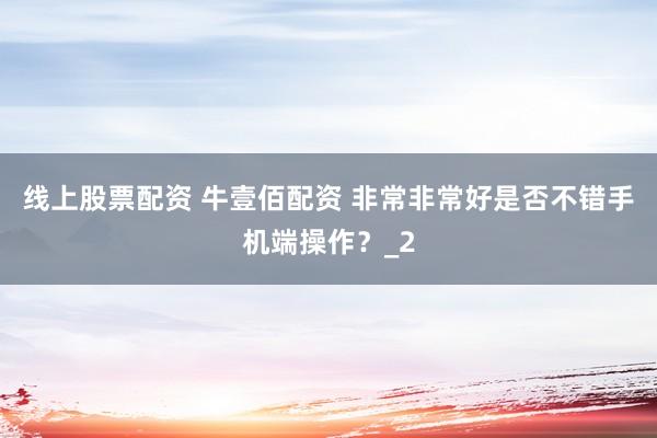 线上股票配资 牛壹佰配资 非常非常好是否不错手机端操作？_2