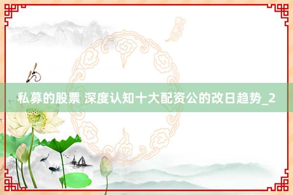 私募的股票 深度认知十大配资公的改日趋势_2