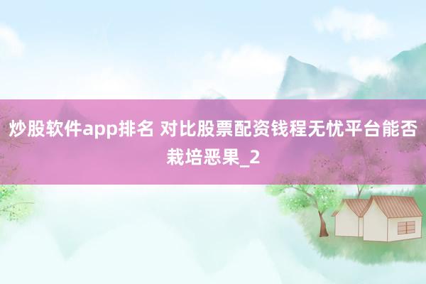 炒股软件app排名 对比股票配资钱程无忧平台能否栽培恶果_2