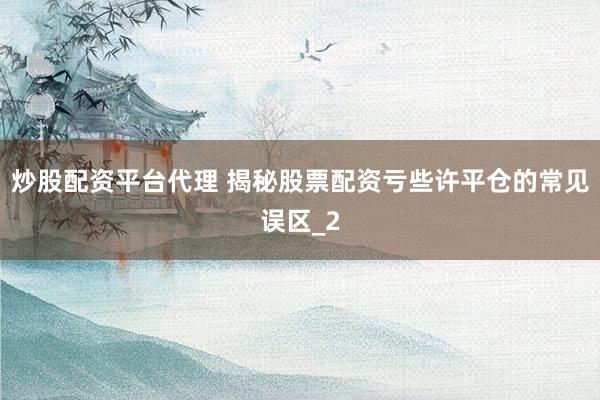 炒股配资平台代理 揭秘股票配资亏些许平仓的常见误区_2