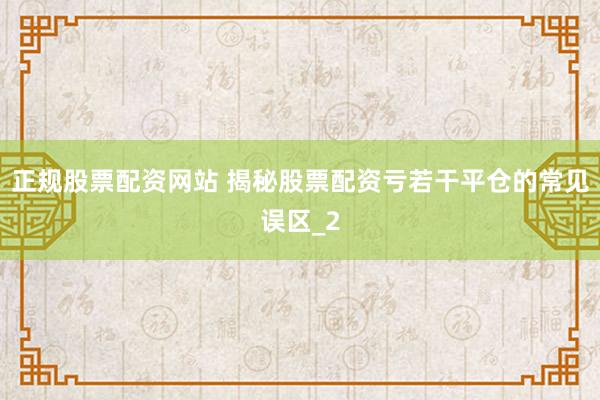正规股票配资网站 揭秘股票配资亏若干平仓的常见误区_2
